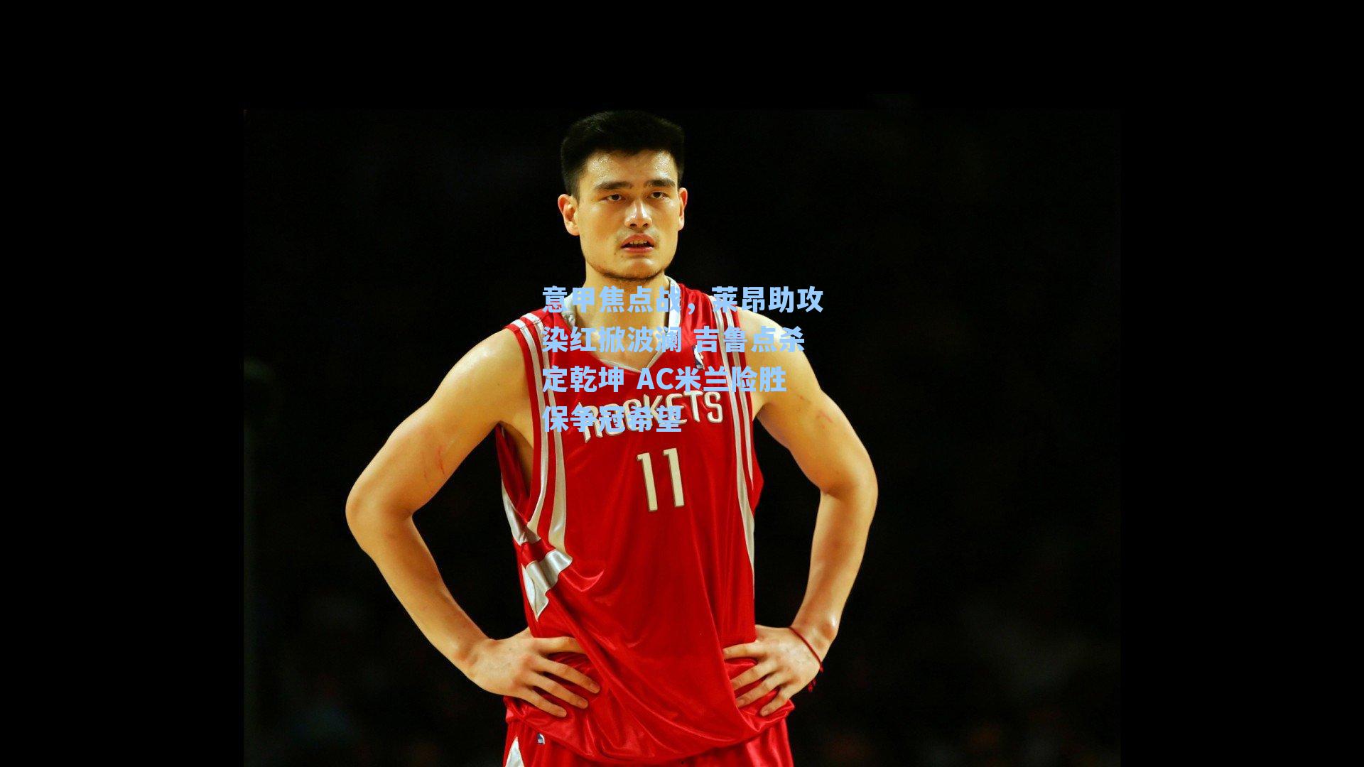 意甲焦点战,莱昂助攻染红掀波澜 吉鲁点杀定乾坤 AC米兰险胜保争冠希望