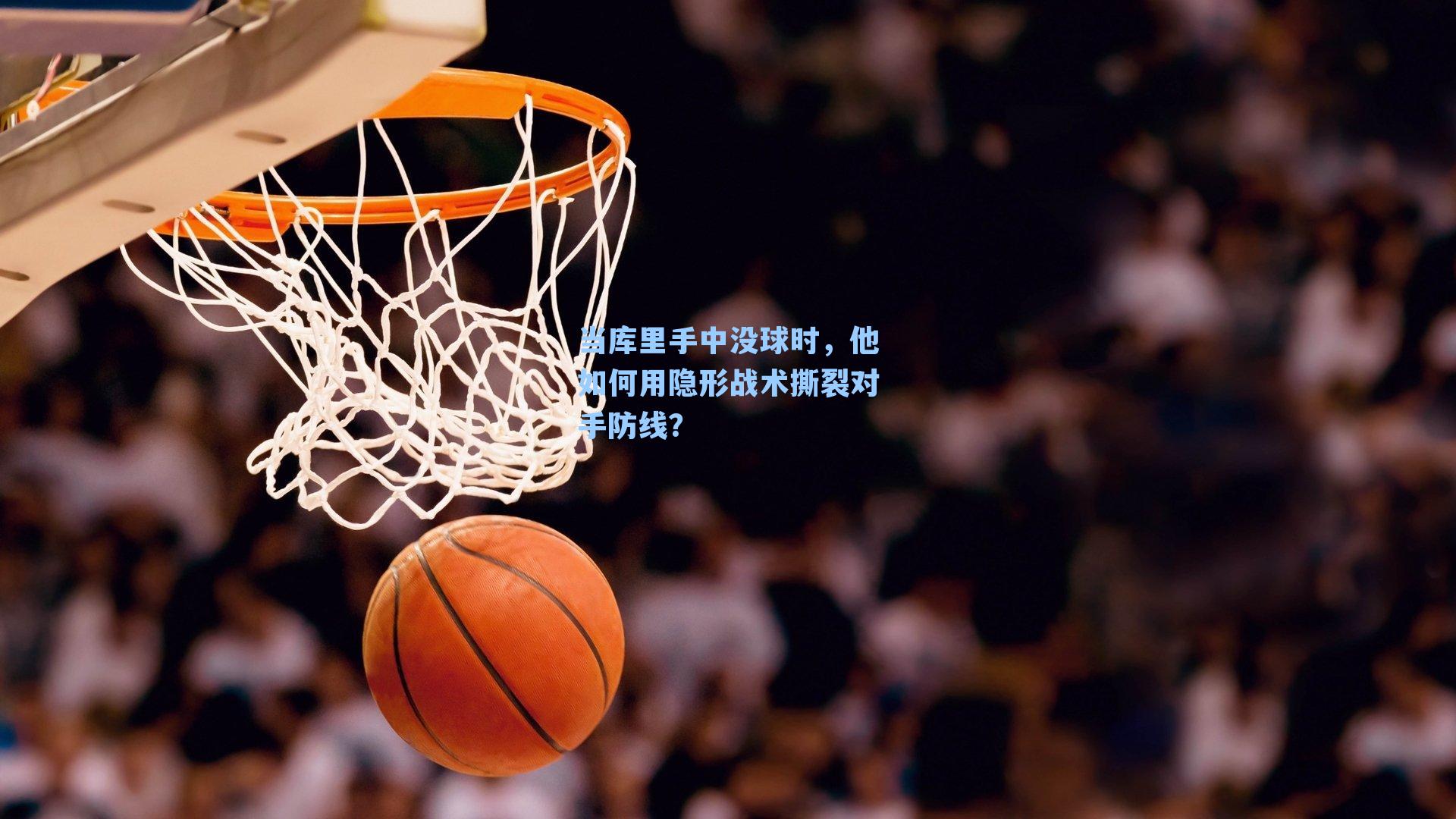 当库里手中没球时,他如何用隐形战术撕裂对手防线?