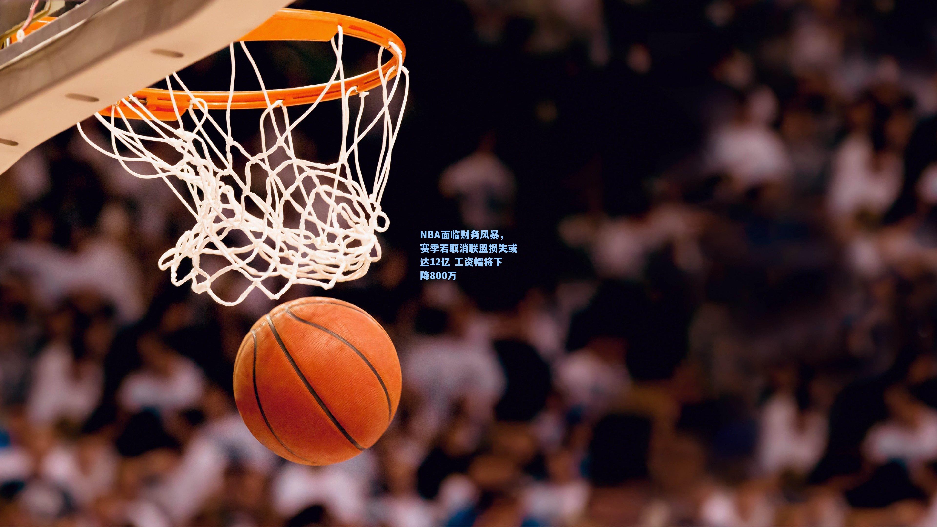 NBA面临财务风暴,赛季若取消联盟损失或达12亿 工资帽将下降800万
