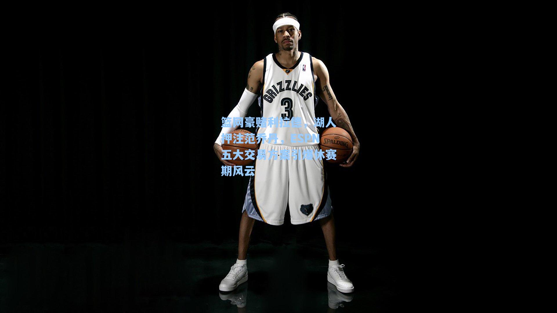 篮网豪赌利拉德,湖人押注范乔丹,ESPN五大交易方案引爆休赛期风云