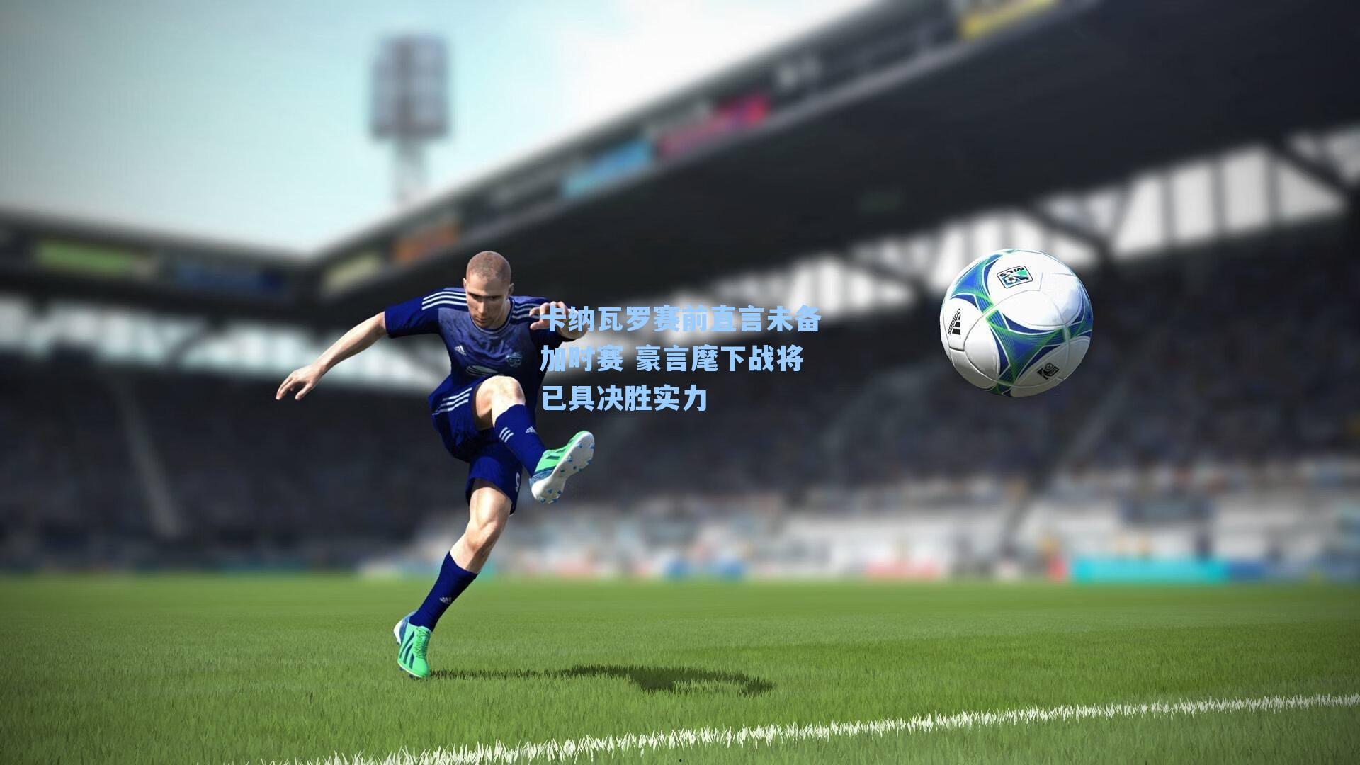 卡纳瓦罗赛前直言未备加时赛 豪言麾下战将已具决胜实力