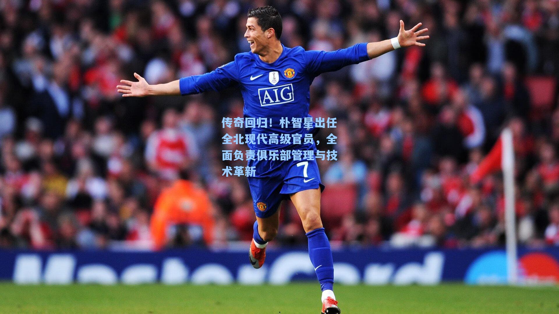 传奇回归！朴智星出任全北现代高级官员，全面负责俱乐部管理与技术革新