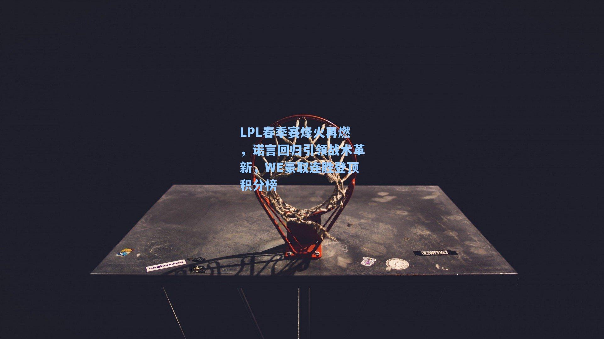 LPL春季赛烽火再燃，诺言回归引领战术革新，WE豪取连胜登顶积分榜