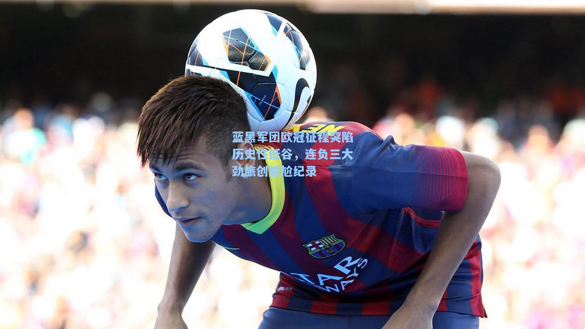 蓝黑军团欧冠征程突陷历史性低谷，连负三大劲旅创尴尬纪录